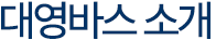 대영바스 소개 - 주식회사 대영바스는 더 나은 라이프스타일을 위해 또 다른 새로움의 시작을 합니다.